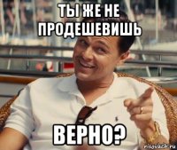 ты же не продешевишь верно?