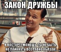 закон дружбы в восторге можешь ты не быть, но лайкнуть всё равно обязан!