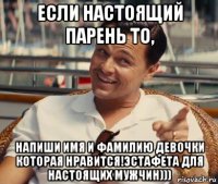 если настоящий парень то, напиши имя и фамилию девочки которая нравится!эстафета для настоящих мужчин)))