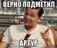 верно подметил артур