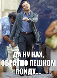 да ну нах, обратно пешком пойду....