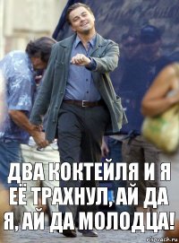 два коктейля и я её трахнул, ай да я, ай да молодца!