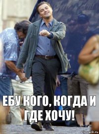 ебу кого, когда и где хочу!