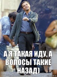 а я такая иду, а волосы такие назад)