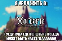 я уеду жить в: я уеду туда где волшебно всегда может быть навсегдааааааа!