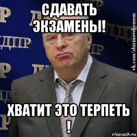 сдавать экзамены! хватит это терпеть !