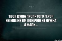 Твоя душа пропитого героя
Ни мне ни им конечно не нужна
А жаль...