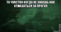 то чувство когда не знаешь как отмазаться за прогул 