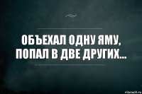 Объехал одну яму, попал в две других...