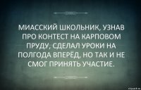 МИАССКИЙ ШКОЛЬНИК, УЗНАВ ПРО КОНТЕСТ НА КАРПОВОМ ПРУДУ, СДЕЛАЛ УРОКИ НА ПОЛГОДА ВПЕРЁД, НО ТАК И НЕ СМОГ ПРИНЯТЬ УЧАСТИЕ.