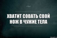 хватит совать свой нож в чужие тела