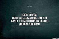 Даже сейчас
Пока ты отдыхаешь, тот кто
будет с тобой в паре на баттле
Долбит движухи