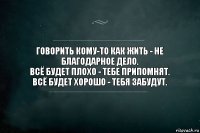 Говорить кому-то как жить - не благодарное дело.
Всё будет плохо - тебе припомнят.
Всё будет хорошо - тебя забудут.