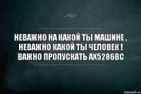 Неважно на какой ты машине , неважно какой ты человек ! Важно пропускать АХ5286ВС