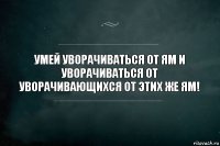 Умей уворачиваться от ям и уворачиваться от уворачивающихся от этих же ям!