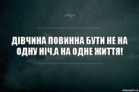 Дівчина повинна бути не на одну ніч,а на одне життя!