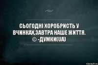 Сьогодні хоробристь у вчинках,завтра наше життя.
© -Думки(UA)