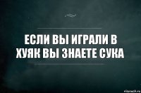 если вы играли в хуяк вы знаете сука