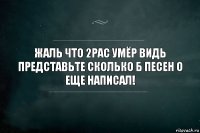 Жаль что 2pac умёр видь представьте сколько б песен о еще написал!