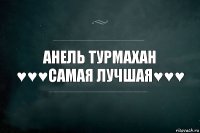 Анель Турмахан
♥♥♥самая лучшая♥♥♥