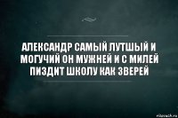 Александр самый лутшый и могучий он мужней и с милей пиздит школу как зверей