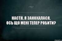 Настя, я закохалася,
ось що мені тепер робити?