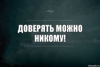 Доверять можно никому!