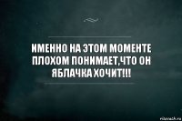 Именно на этом моменте плохом понимает,что он ЯБЛАЧКА ХОЧИТ!!!