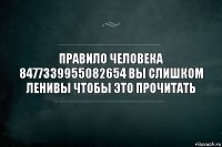 Правило человека 8477339955082654 вы слишком ленивы чтобы это прочитать