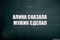 Алина сказала
мужик сделал