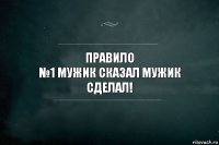 правило
№1 мужик сказал мужик сделал!