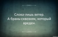 Слова-лишь ветер.
А брань-сквозняк, который вреден.