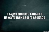 Я буду говорить только в присутствии своего авокадо