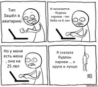 Тип Зашёл в аватарию И начинается. - будешь парнем - тип баба на 6 лвл Но у меня есть жена , она на 25 лвл Я сказала будешь парнем ... я круче и лучше