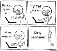 Ну же.. Ну же... и... Ну ты с***! Мне хедшот! Хочу респавн!