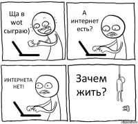 Ща в wot сыграю) А интернет есть? ИНТЕРНЕТА НЕТ! Зачем жить?