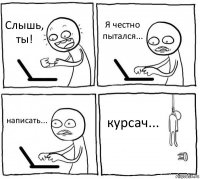 Слышь, ты! Я честно пытался... написать... курсач...