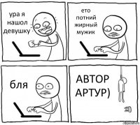 ура я нашол девушку ето потний жирный мужик бля АВТОР АРТУР)