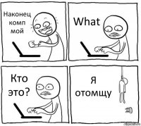 Наконец комп мой What Кто это? Я отомщу