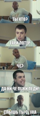 Ты кто? Гари Потер Че? Да ни че лежи леди! Слышь ты с* ука