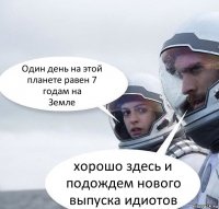 Один день на этой планете равен 7 годам на
Земле хорошо здесь и подождем нового выпуска идиотов