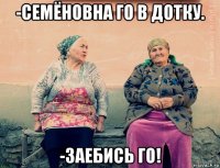 -семёновна го в дотку. -заебись го!