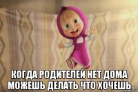  когда родителей нет дома можешь делать что хочешь