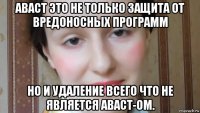 аваст это не только защита от вредоносных программ но и удаление всего что не является аваст-ом.