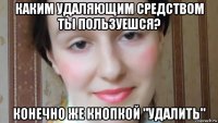 каким удаляющим средством ты пользуешся? конечно же кнопкой "удалить"