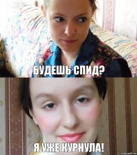 Будешь спид? Я уже курнула!