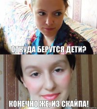 откуда берутся дети? конечно же, из скайпа!