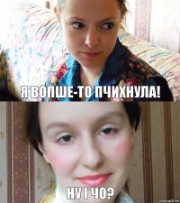 я вопше-то пчихнула! ну і чо?