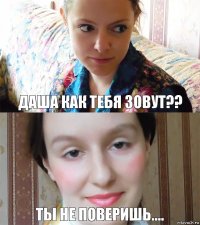 даша как тебя зовут?? ты не поверишь....