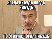 когда нибудь когда нибудь но это уже когда нибудь